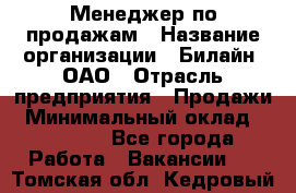 Менеджер по продажам › Название организации ­ Билайн, ОАО › Отрасль предприятия ­ Продажи › Минимальный оклад ­ 30 000 - Все города Работа » Вакансии   . Томская обл.,Кедровый г.